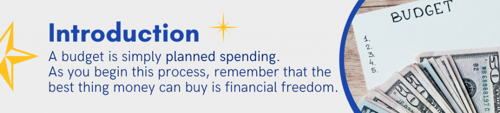 Introduction - A budget is simply planned spending. As you begin this process, remember that the best thing money can buy is financial freedom.