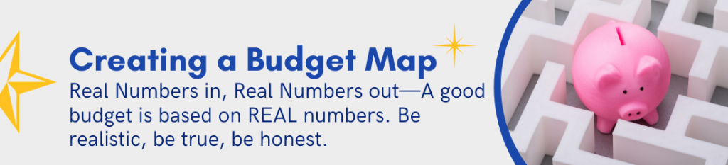 Creating a Budget Map - Real Numbers in, Real Numbers out -- A good budget is based on REAL numbers. Be realistic
