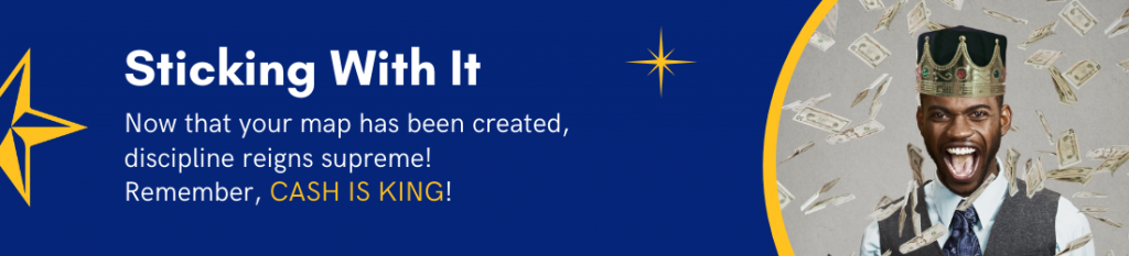 Sticking With It - Now that your map has been created, discipline reigns supreme! Remember, CASH IS KING!