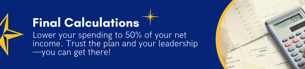 Final Calculations - Lower your spending to 50% of your income. Trust the plan and your leadership -- you can get there!